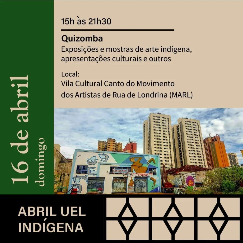 16 de Abril, Domingo
15h às 21h30
Quizomba
Exposições e mostras de arte indígena, apresentações culturais e outros
Local:
Vila Cultural Canto do Movimento dos Artistas de Rua de Londrina (MARL)
